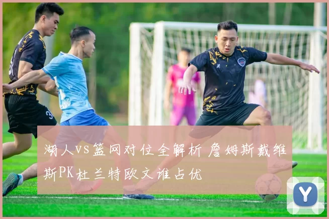 湖人vs篮网对位全解析 詹姆斯戴维斯PK杜兰特欧文谁占优