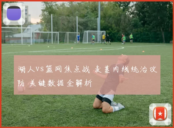 湖人vs篮网焦点战 麦基内线统治攻防 关键数据全解析