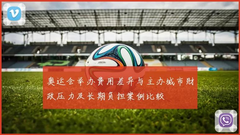 奥运会举办费用差异与主办城市财政压力及长期负担案例比较