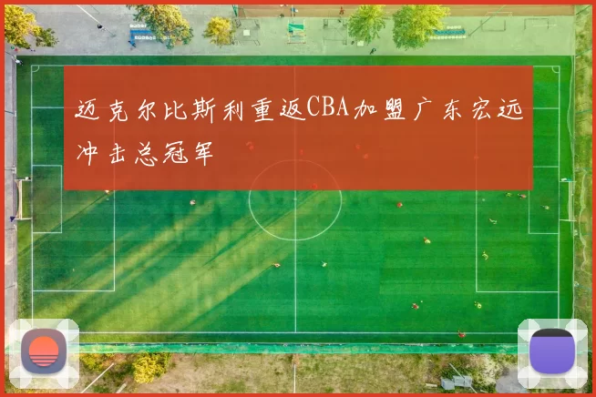 迈克尔比斯利重返CBA加盟广东宏远冲击总冠军