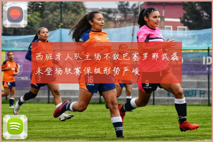 西班牙人队主场不敌巴塞罗那武磊未登场联赛保级形势严峻