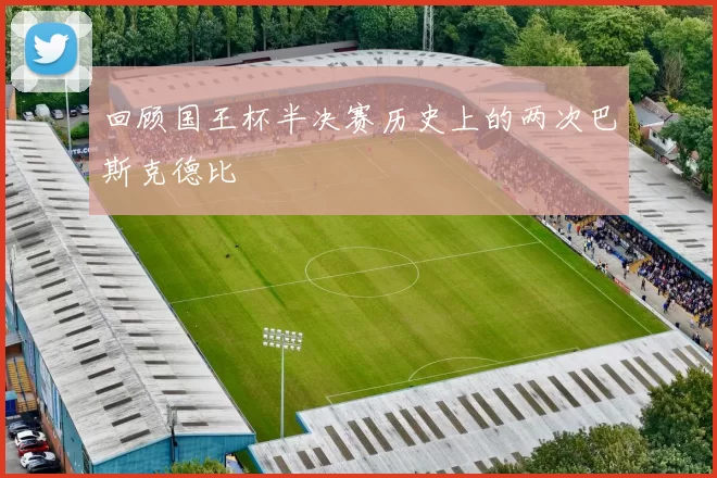 回顾国王杯半决赛历史上的两次巴斯克德比