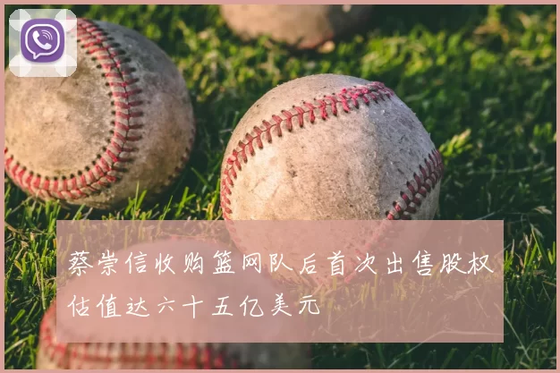 蔡崇信收购篮网队后首次出售股权估值达六十五亿美元