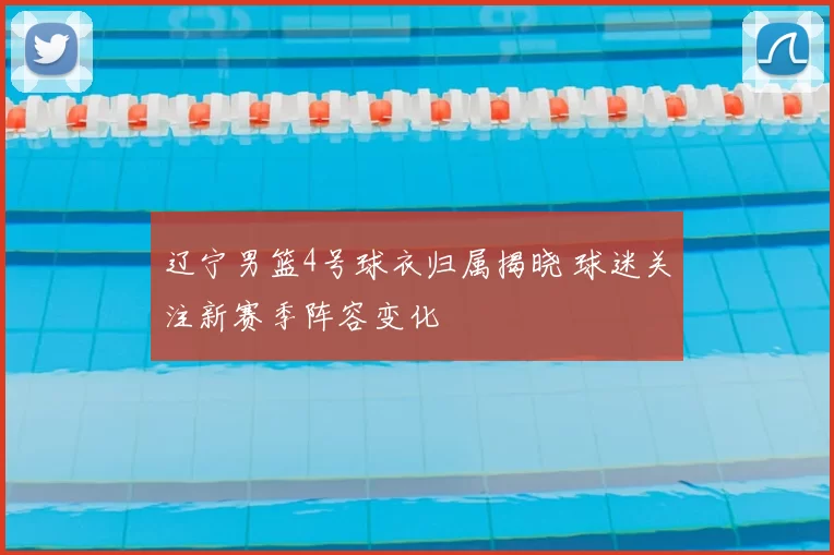 辽宁男篮4号球衣归属揭晓 球迷关注新赛季阵容变化