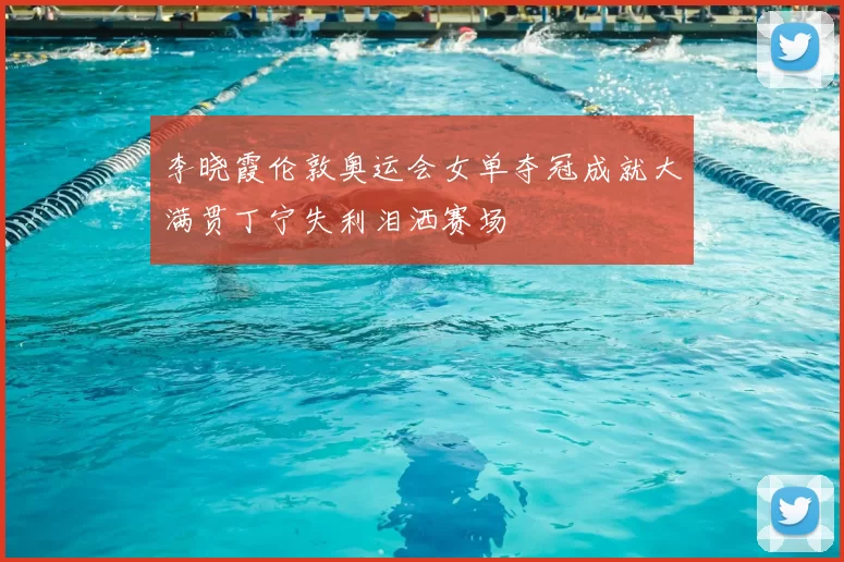 李晓霞伦敦奥运会女单夺冠成就大满贯丁宁失利泪洒赛场