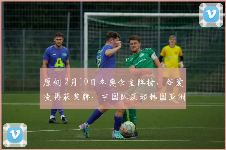 原创 2月10日冬奥会金牌榜，谷爱凌再获奖牌，中国队反超韩国亚洲第2