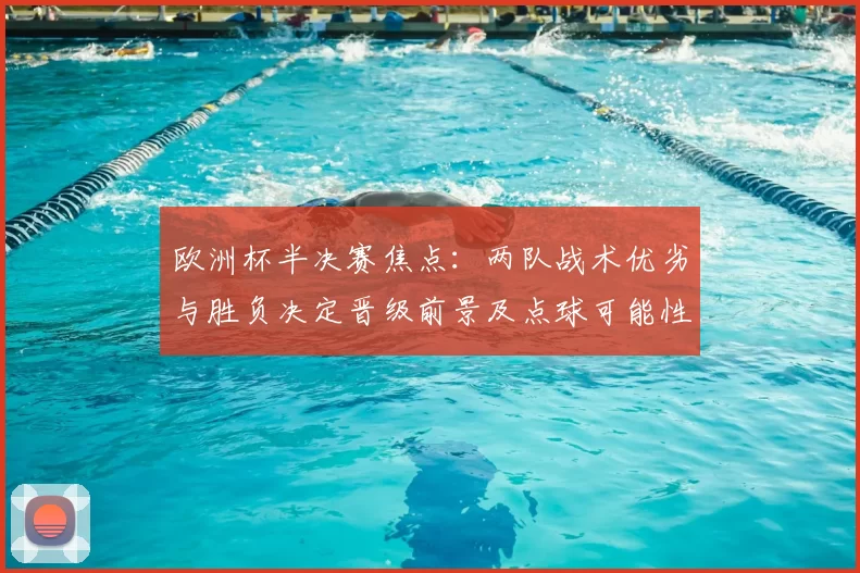 欧洲杯半决赛焦点：两队战术优劣与胜负决定晋级前景及点球可能性