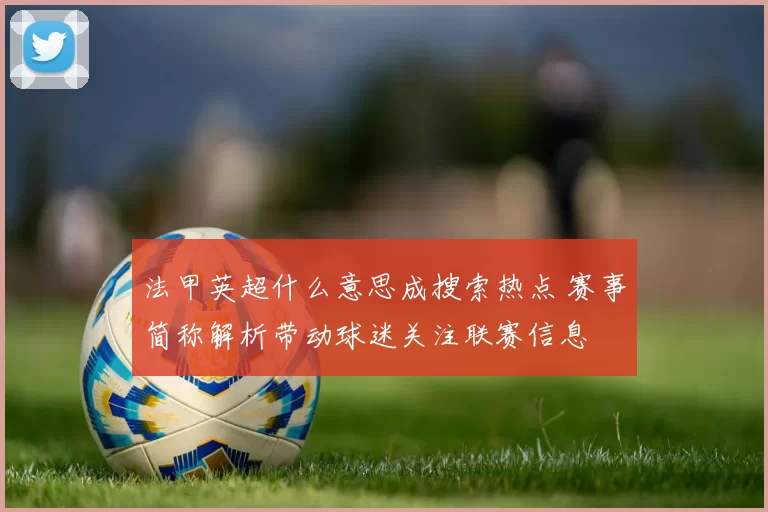 法甲英超什么意思成搜索热点 赛事简称解析带动球迷关注联赛信息
