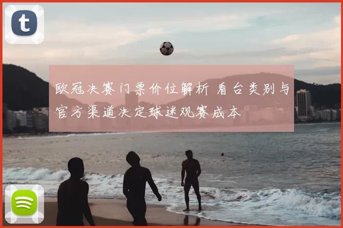 欧冠决赛门票价位解析 看台类别与官方渠道决定球迷观赛成本