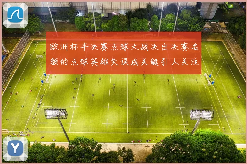 欧洲杯半决赛点球大战决出决赛名额的点球英雄失误成关键引人关注