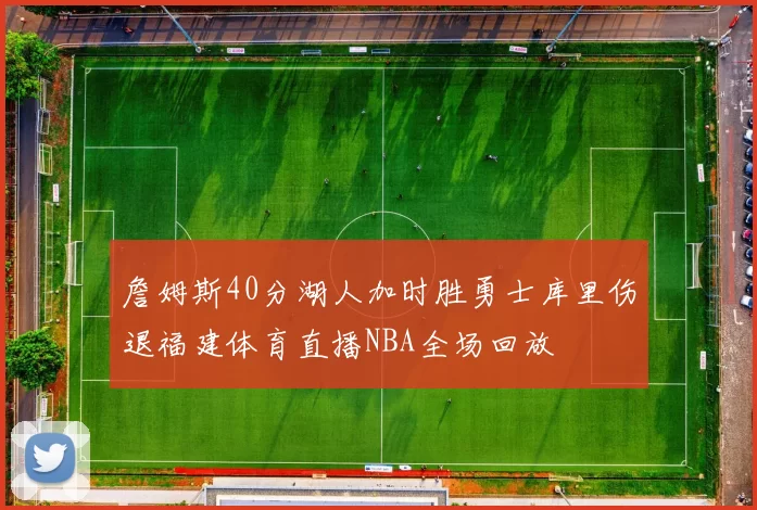 詹姆斯40分湖人加时胜勇士库里伤退福建体育直播NBA全场回放