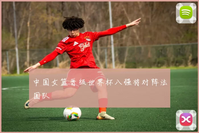 中国女篮晋级世界杯八强将对阵法国队