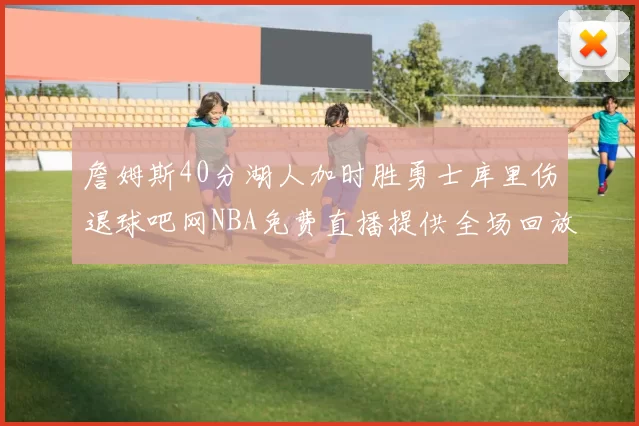 詹姆斯40分湖人加时胜勇士库里伤退球吧网NBA免费直播提供全场回放