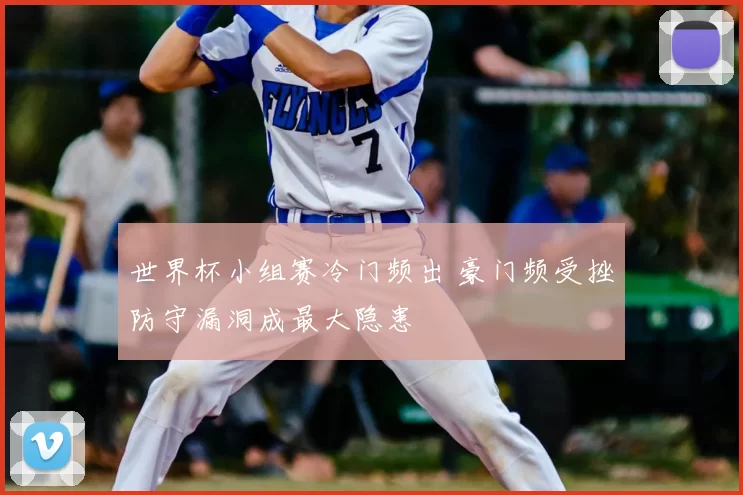 世界杯小组赛冷门频出 豪门频受挫防守漏洞成最大隐患