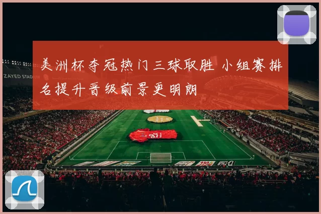 美洲杯夺冠热门三球取胜 小组赛排名提升晋级前景更明朗