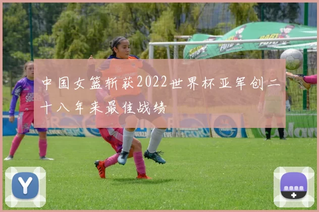 中国女篮斩获2022世界杯亚军创二十八年来最佳战绩
