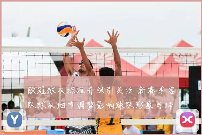 欧冠球衣标准升级引关注 新赛季客队球衣细节调整影响球队形象与转播呈现