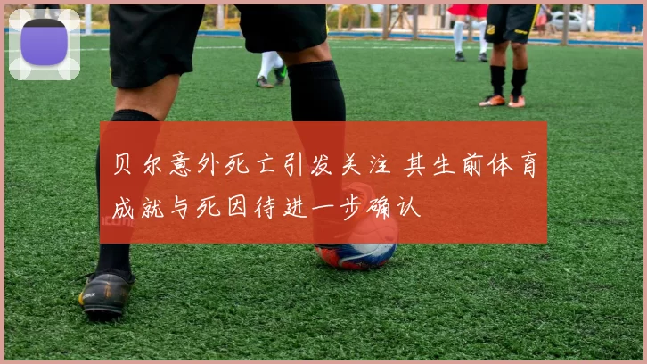 贝尔意外死亡引发关注 其生前体育成就与死因待进一步确认