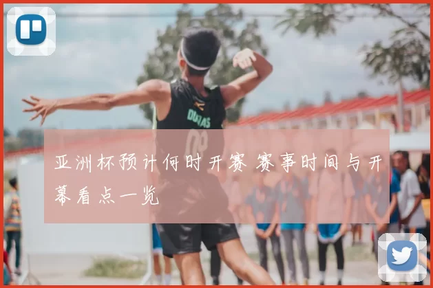 亚洲杯预计何时开赛 赛事时间与开幕看点一览