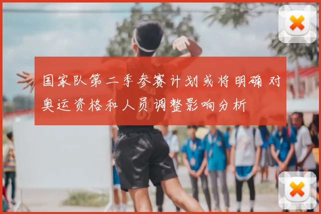 国家队第二季参赛计划或将明确 对奥运资格和人员调整影响分析