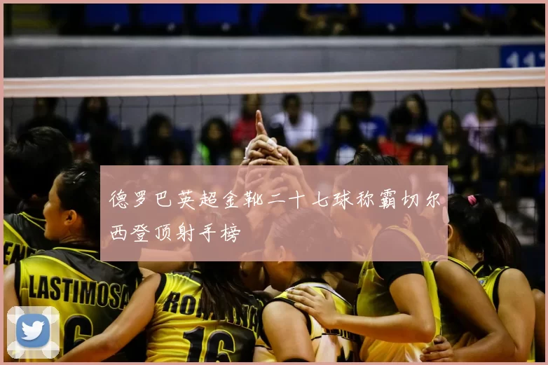 德罗巴英超金靴二十七球称霸切尔西登顶射手榜