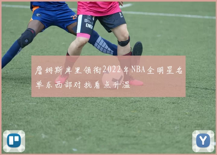 詹姆斯库里领衔2022年NBA全明星名单东西部对抗看点升温