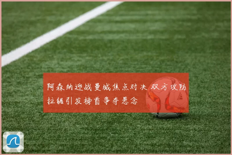 阿森纳迎战曼城焦点对决 双方攻防拉锯引发榜首争夺悬念