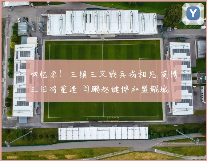 回忆杀！三镇三叉戟兵戎相见 英博三旧将重逢 闫鹏赵健博加盟鲲城