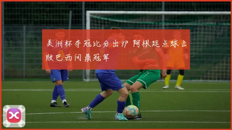 美洲杯夺冠比分出炉 阿根廷点球击败巴西问鼎冠军