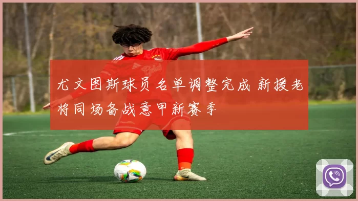 尤文图斯球员名单调整完成 新援老将同场备战意甲新赛季