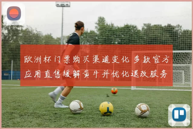 欧洲杯门票购买渠道变化 多款官方应用直售缓解黄牛并优化退改服务