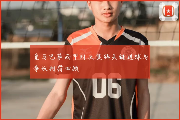 皇马巴萨西甲对决集锦关键进球与争议判罚回顾