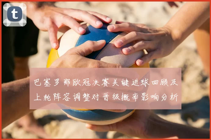 巴塞罗那欧冠决赛关键进球回顾及上轮阵容调整对晋级概率影响分析