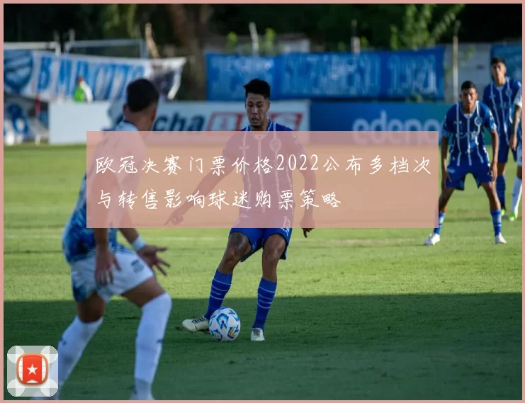 欧冠决赛门票价格2022公布多档次与转售影响球迷购票策略