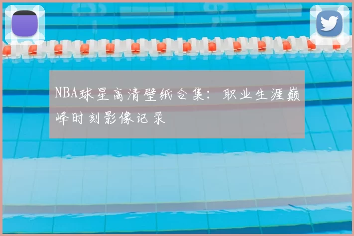 NBA球星高清壁纸合集：职业生涯巅峰时刻影像记录