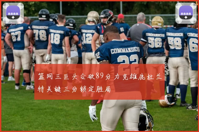 篮网三巨头合砍89分力克雄鹿杜兰特关键三分锁定胜局