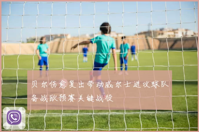 贝尔伤愈复出带动威尔士进攻球队备战欧预赛关键战役