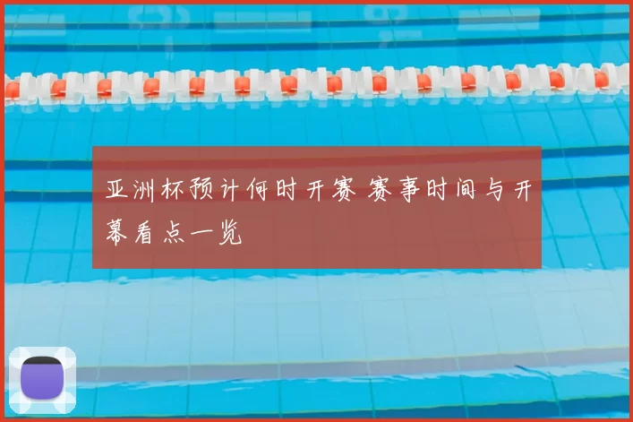 亚洲杯预计何时开赛 赛事时间与开幕看点一览