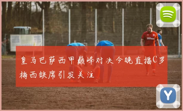 皇马巴萨西甲巅峰对决今晚直播C罗梅西缺席引发关注