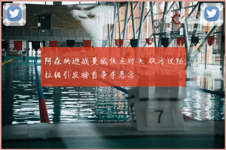 阿森纳迎战曼城焦点对决 双方攻防拉锯引发榜首争夺悬念