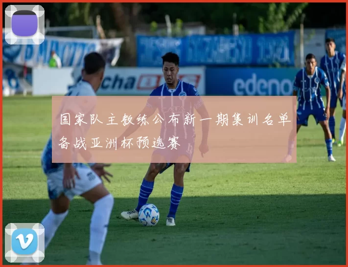 国家队主教练公布新一期集训名单备战亚洲杯预选赛