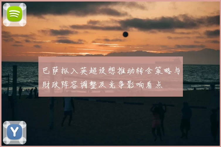 巴萨拟入英超设想推动转会策略与财政阵容调整及竞争影响看点