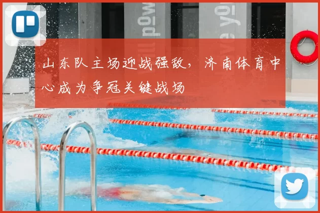 山东队主场迎战强敌，济南体育中心成为争冠关键战场