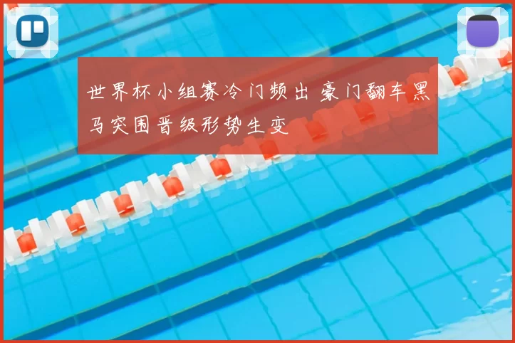 世界杯小组赛冷门频出 豪门翻车黑马突围晋级形势生变