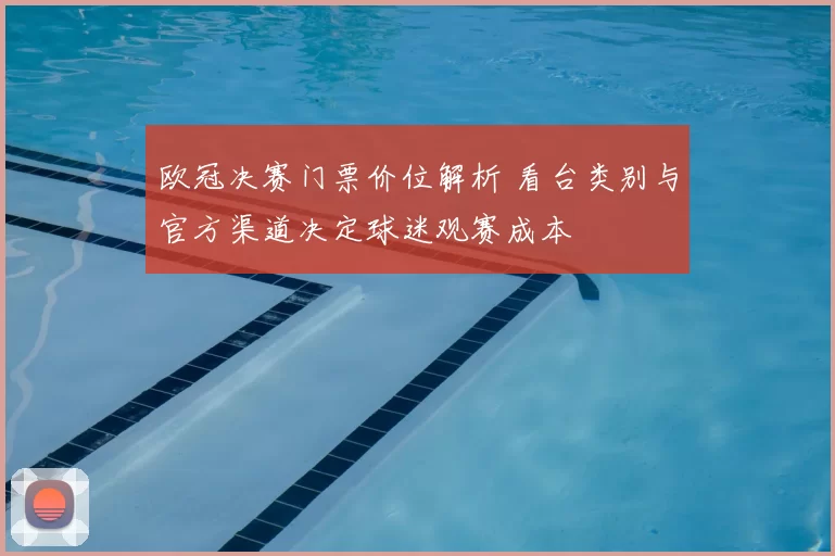 欧冠决赛门票价位解析 看台类别与官方渠道决定球迷观赛成本