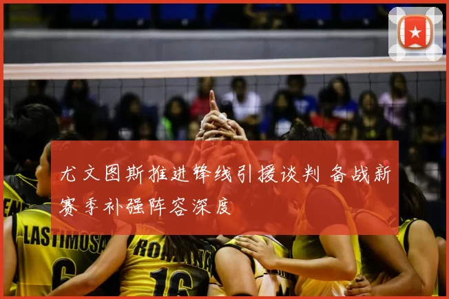 尤文图斯推进锋线引援谈判 备战新赛季补强阵容深度