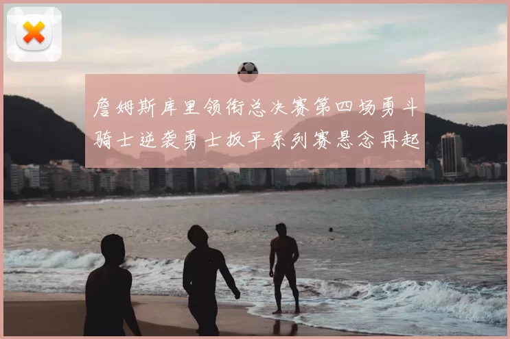 詹姆斯库里领衔总决赛第四场勇斗骑士逆袭勇士扳平系列赛悬念再起