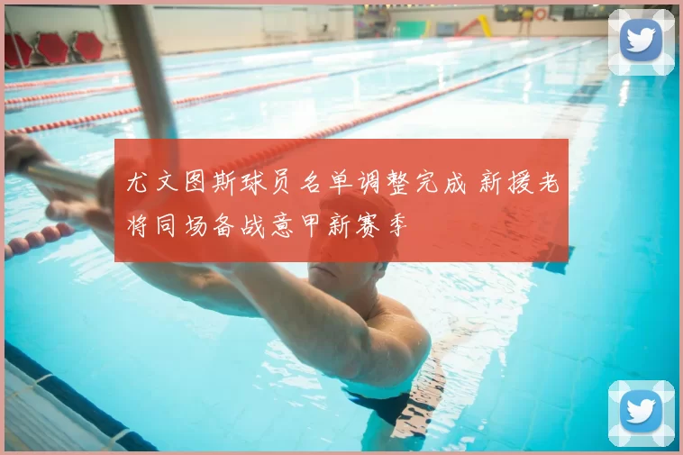 尤文图斯球员名单调整完成 新援老将同场备战意甲新赛季