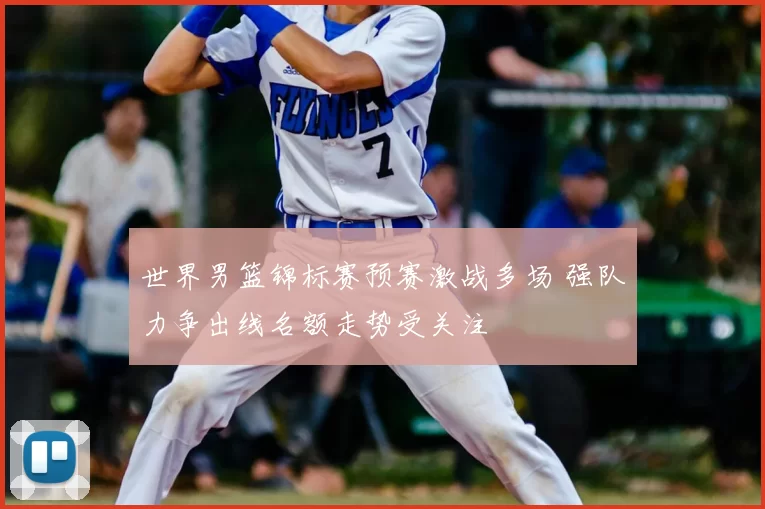 世界男篮锦标赛预赛激战多场 强队力争出线名额走势受关注