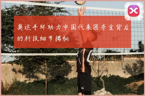奥运手环助力中国代表团夺金背后的科技细节揭秘